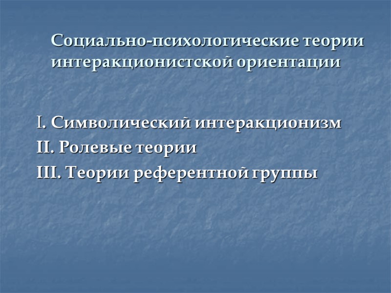 Социально-психологические теории  интеракционистской ориентации I. Символический интеракционизм II. Ролевые теории III. Теории референтной